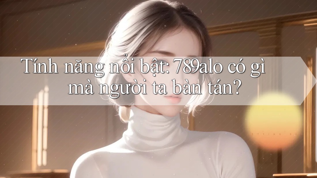 Tính năng nổi bật: 789alo có gì mà người ta bàn tán? Tính năng nổi bật: 789alo có gì mà người ta bàn tán?