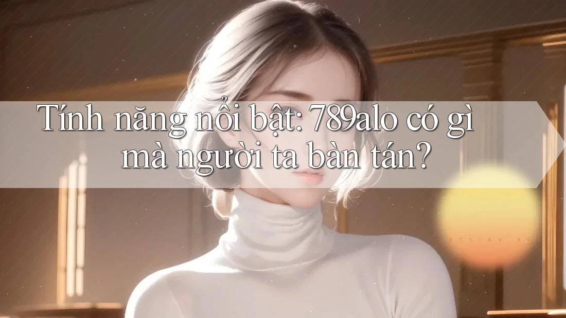 Tính năng nổi bật: 789alo có gì mà người ta bàn tán? Tính năng nổi bật: 789alo có gì mà người ta bàn tán?