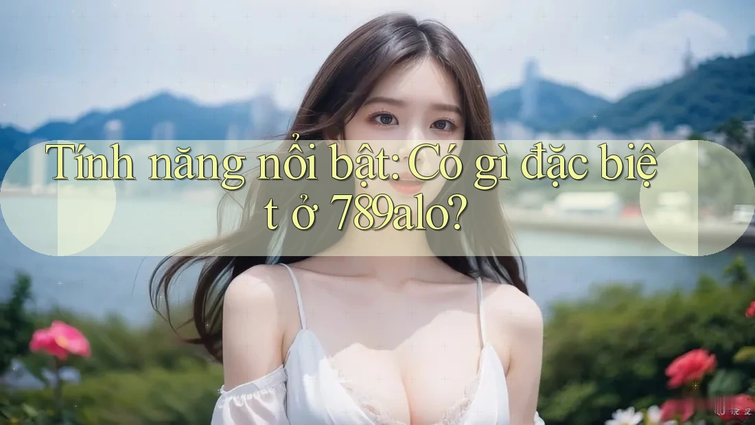 Tính năng nổi bật: Có gì đặc biệt ở 789alo? Tính năng nổi bật: Có gì đặc biệt ở 789alo?