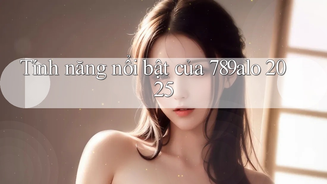 Tính năng nổi bật của 789alo 2025 Tính năng nổi bật của 789alo 2025