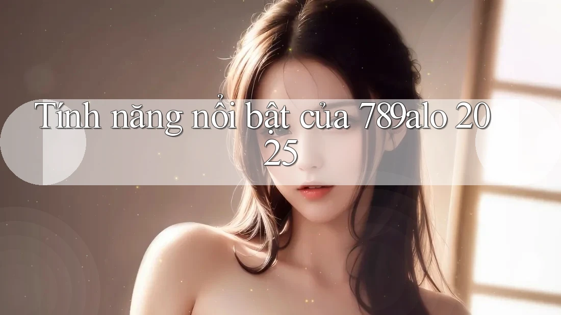 Tính năng nổi bật của 789alo 2025 Tính năng nổi bật của 789alo 2025