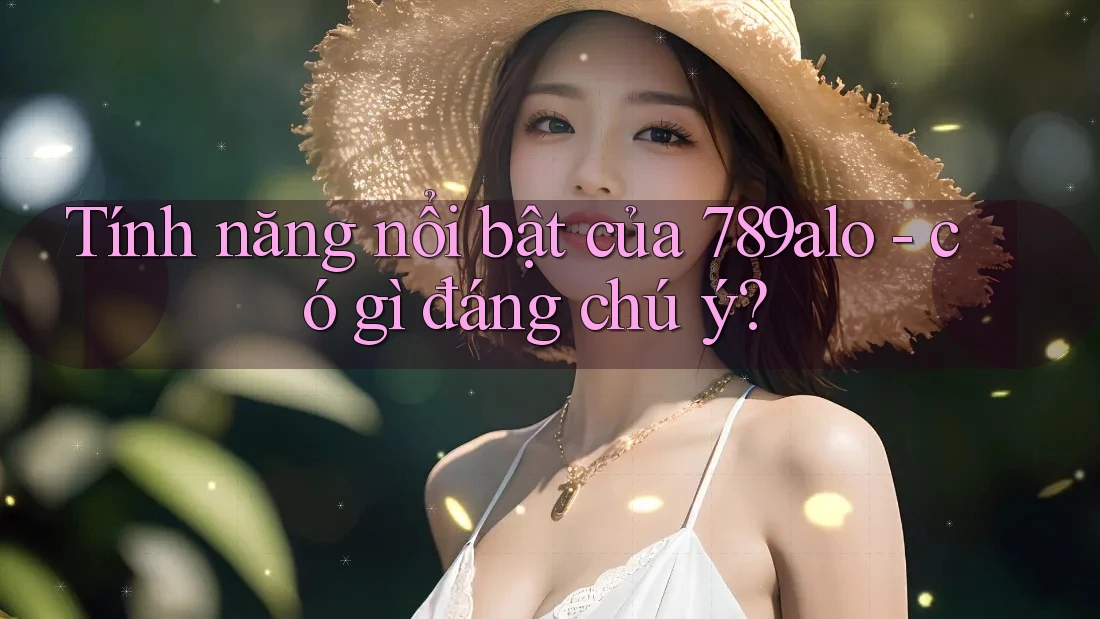 Tính năng nổi bật của 789alo - có gì đáng chú ý? Tính năng nổi bật của 789alo - có gì đáng chú ý?