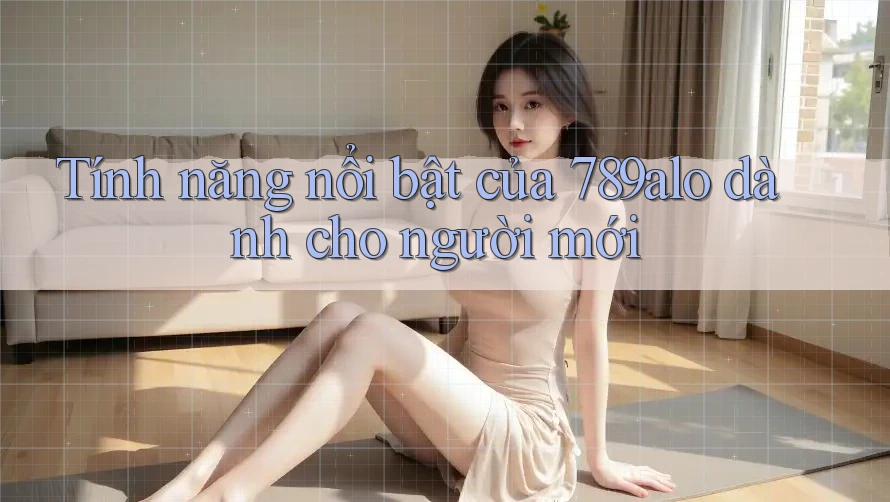 Tính năng nổi bật của 789alo dành cho người mới Tính năng nổi bật của 789alo dành cho người mới