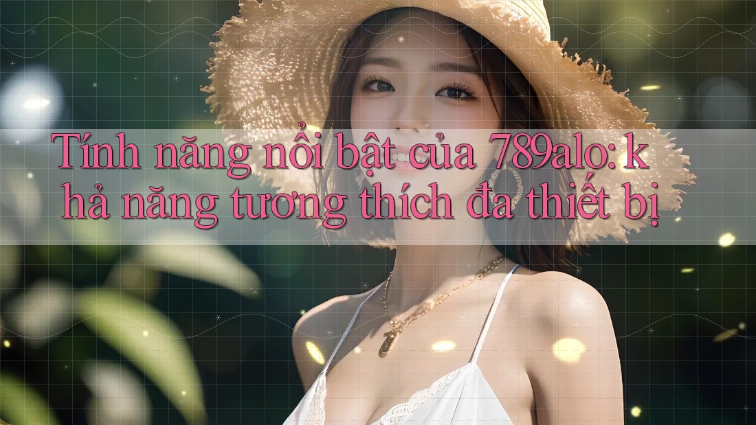 Tính năng nổi bật của 789alo: khả năng tương thích đa thiết bị Tính năng nổi bật của 789alo: khả năng tương thích đa thiết bị