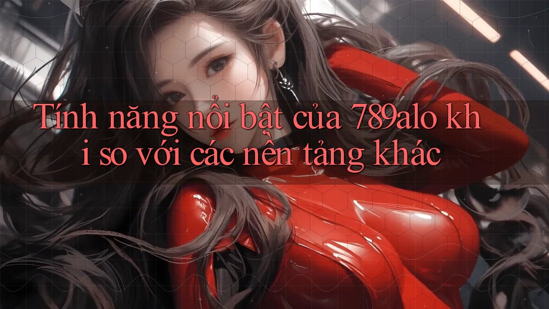 Tính năng nổi bật của 789alo khi so với các nền tảng khác Tính năng nổi bật của 789alo khi so với các nền tảng khác