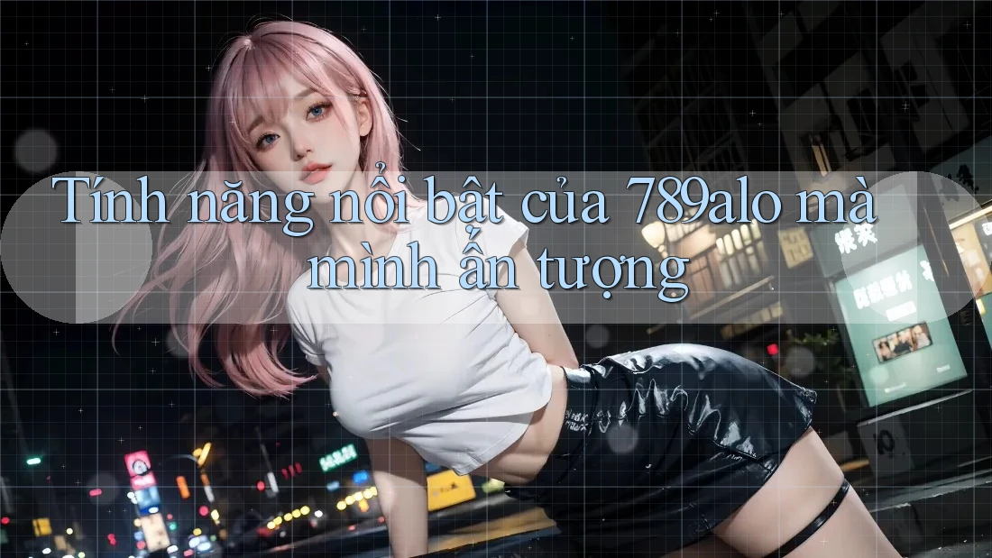 Tính năng nổi bật của 789alo mà mình ấn tượng Tính năng nổi bật của 789alo mà mình ấn tượng