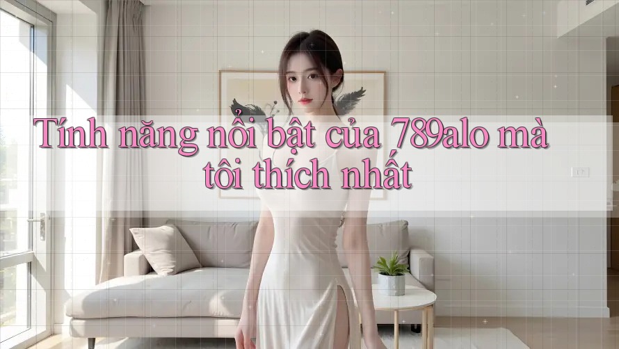 Tính năng nổi bật của 789alo mà tôi thích nhất Tính năng nổi bật của 789alo mà tôi thích nhất