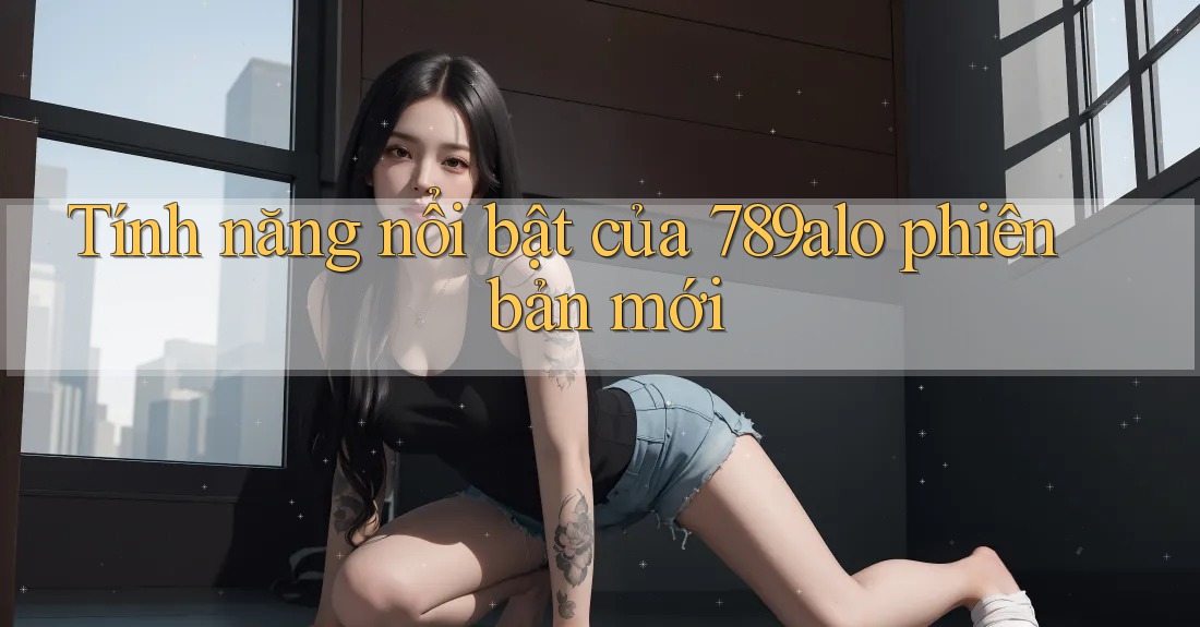 Tính năng nổi bật của 789alo phiên bản mới Tính năng nổi bật của 789alo phiên bản mới