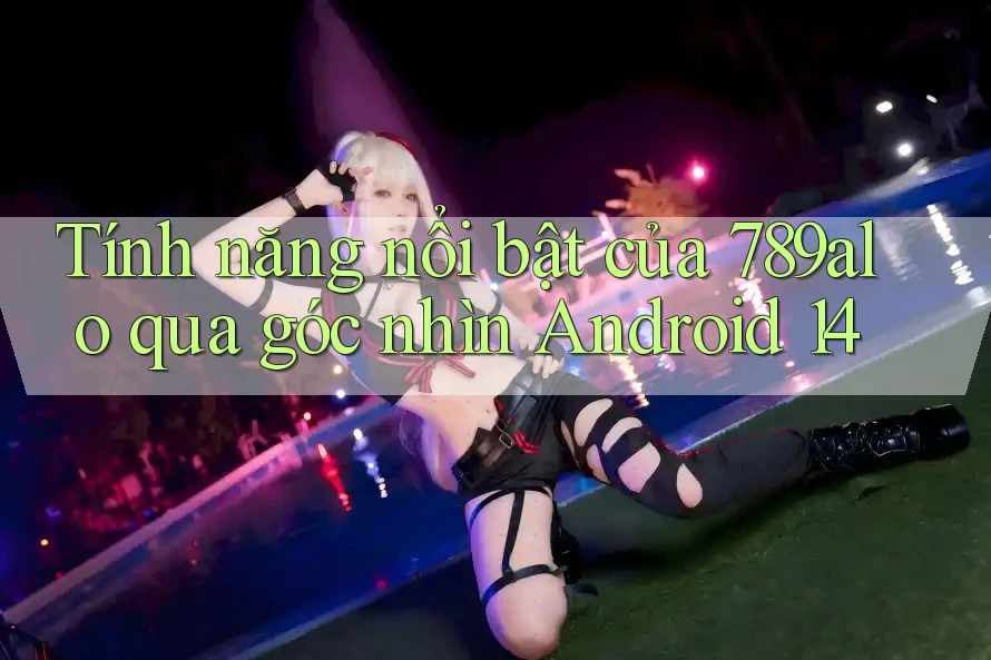 Tính năng nổi bật của 789alo qua góc nhìn Android 14 Tính năng nổi bật của 789alo qua góc nhìn Android 14