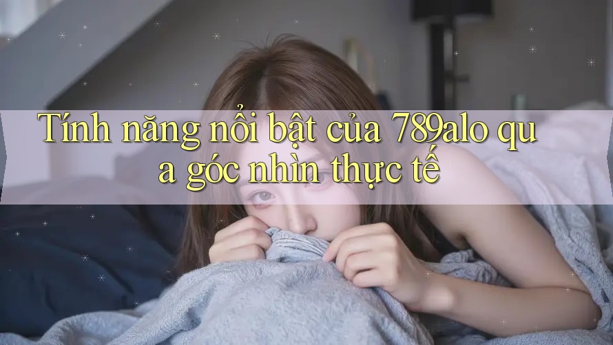 Tính năng nổi bật của 789alo qua góc nhìn thực tế Tính năng nổi bật của 789alo qua góc nhìn thực tế