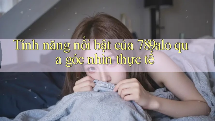 Tính năng nổi bật của 789alo qua góc nhìn thực tế Tính năng nổi bật của 789alo qua góc nhìn thực tế