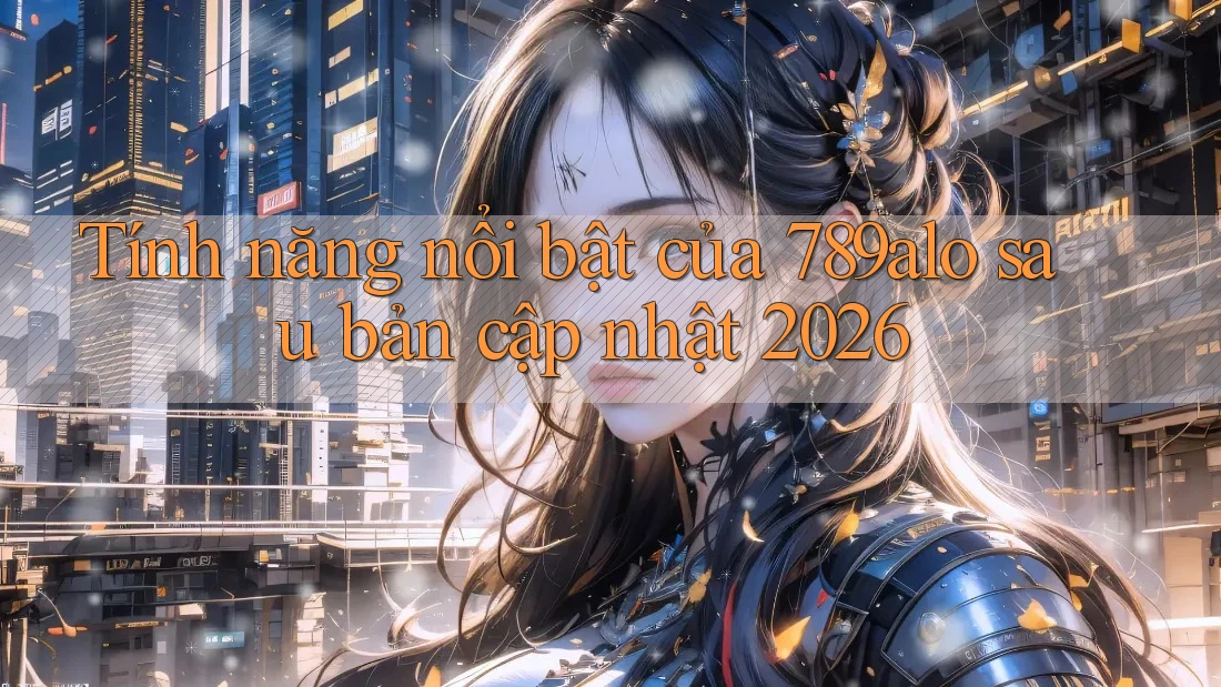 Tính năng nổi bật của 789alo sau bản cập nhật 2026 Tính năng nổi bật của 789alo sau bản cập nhật 2026