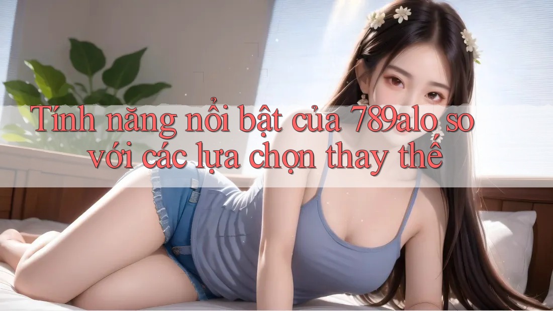 Tính năng nổi bật của 789alo so với các lựa chọn thay thế Tính năng nổi bật của 789alo so với các lựa chọn thay thế