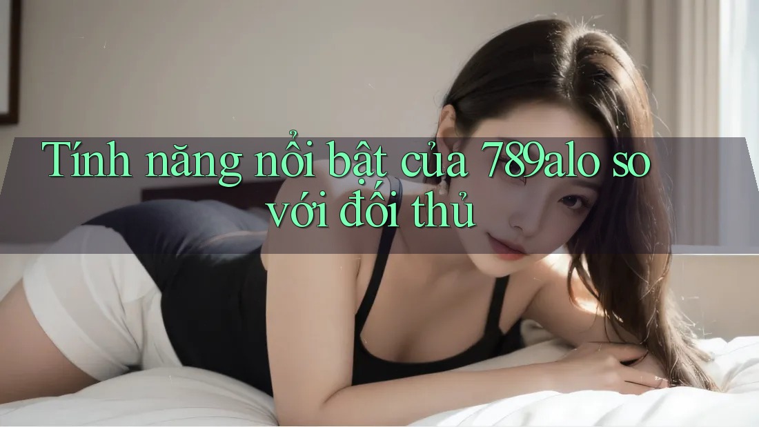 Tính năng nổi bật của 789alo so với đối thủ Tính năng nổi bật của 789alo so với đối thủ