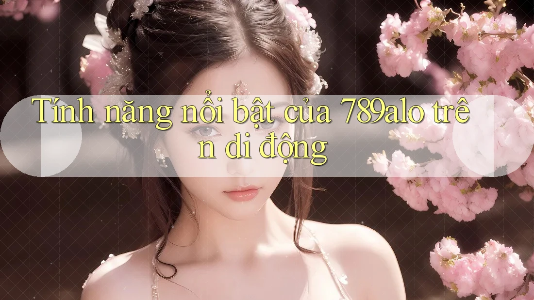Tính năng nổi bật của 789alo trên di động Tính năng nổi bật của 789alo trên di động