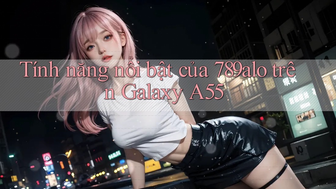 Tính năng nổi bật của 789alo trên Galaxy A55 Tính năng nổi bật của 789alo trên Galaxy A55