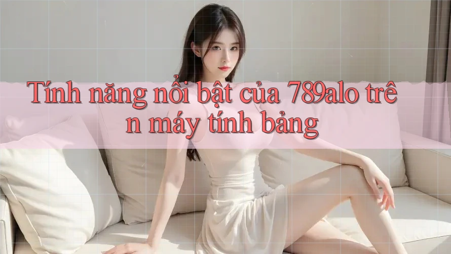 Tính năng nổi bật của 789alo trên máy tính bảng