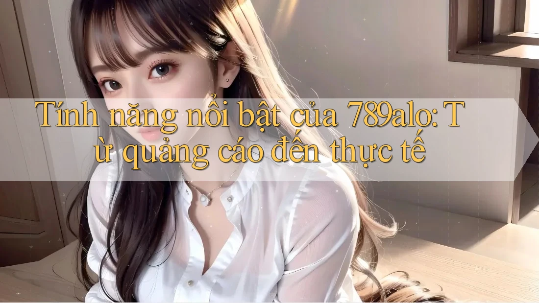 Tính năng nổi bật của 789alo: Từ quảng cáo đến thực tế Tính năng nổi bật của 789alo: Từ quảng cáo đến thực tế