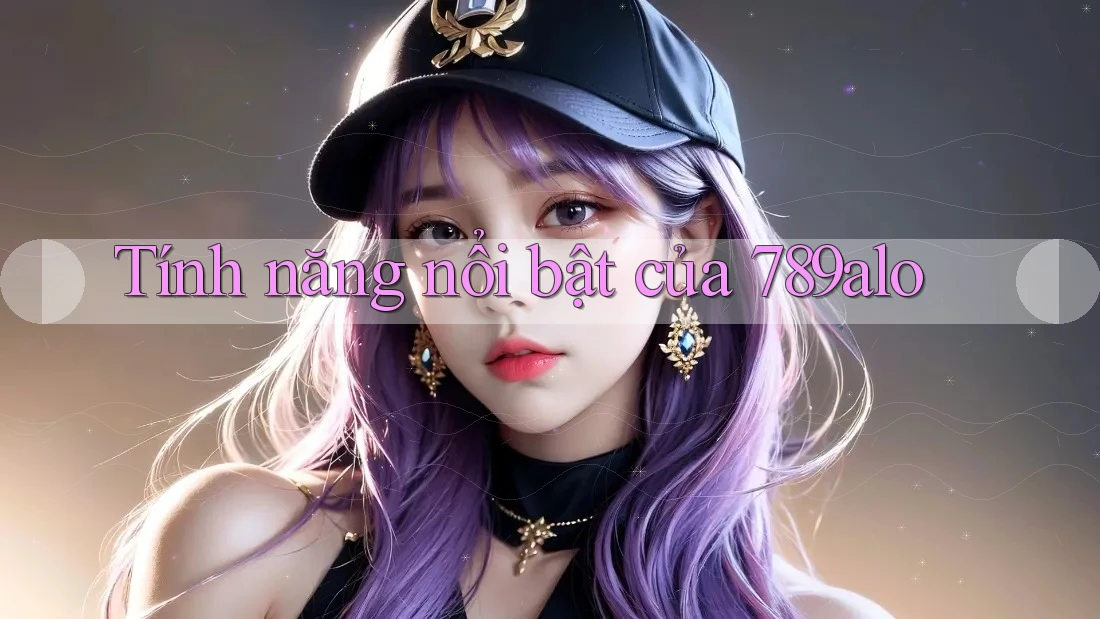 Tính năng nổi bật của 789alo Tính năng nổi bật của 789alo