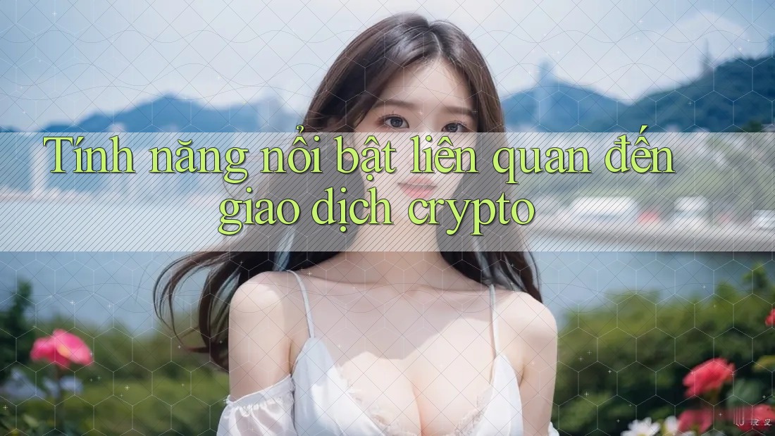 Tính năng nổi bật liên quan đến giao dịch crypto