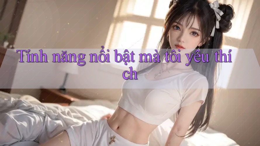Tính năng nổi bật mà tôi yêu thích Tính năng nổi bật mà tôi yêu thích