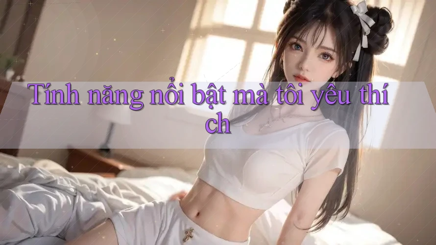 Tính năng nổi bật mà tôi yêu thích Tính năng nổi bật mà tôi yêu thích