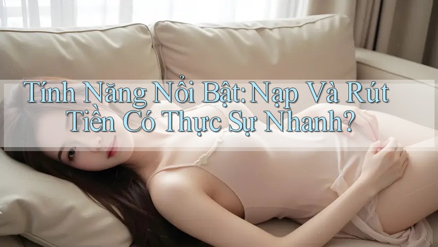 Tính Năng Nổi Bật: Nạp Và Rút Tiền Có Thực Sự Nhanh? Tính Năng Nổi Bật: Nạp Và Rút Tiền Có Thực Sự Nhanh?