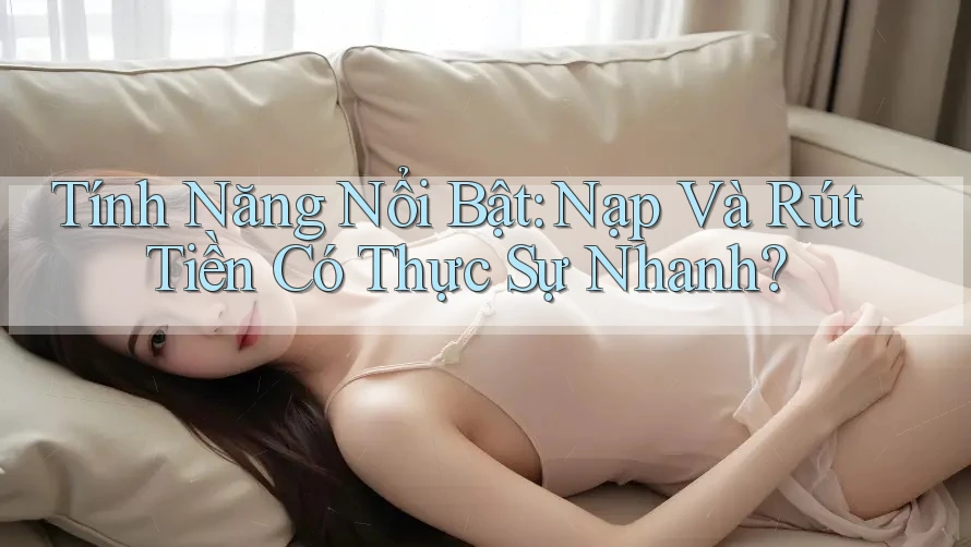 Tính Năng Nổi Bật: Nạp Và Rút Tiền Có Thực Sự Nhanh? Tính Năng Nổi Bật: Nạp Và Rút Tiền Có Thực Sự Nhanh?