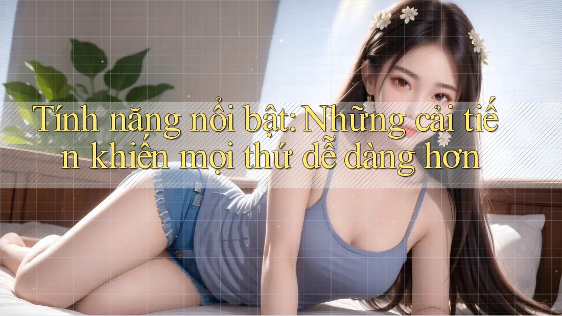 Tính năng nổi bật: Những cải tiến khiến mọi thứ dễ dàng hơn Tính năng nổi bật: Những cải tiến khiến mọi thứ dễ dàng hơn