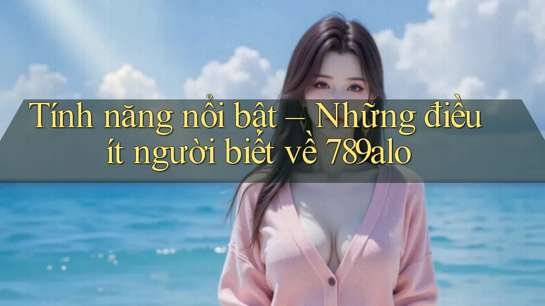 Tính năng nổi bật – Những điều ít người biết về 789alo Tính năng nổi bật – Những điều ít người biết về 789alo