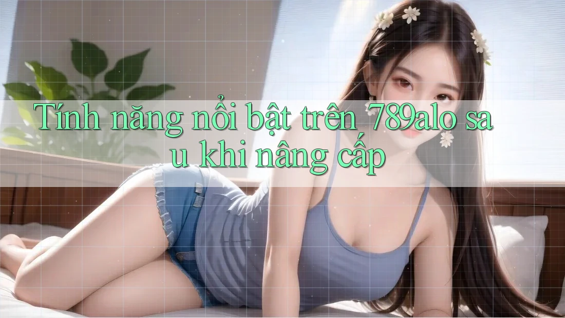 Tính năng nổi bật trên 789alo sau khi nâng cấp