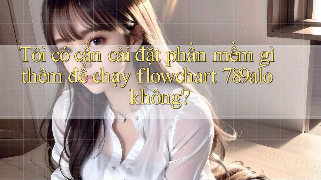 Tôi có cần cài đặt phần mềm gì thêm để chạy flowchart 789alo không? Tôi có cần cài đặt phần mềm gì thêm để chạy flowchart 789alo không?