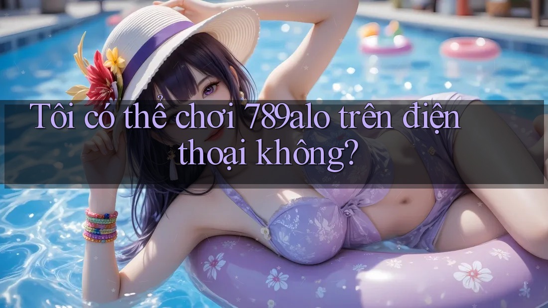 Tôi có thể chơi 789alo trên điện thoại không? Tôi có thể chơi 789alo trên điện thoại không?