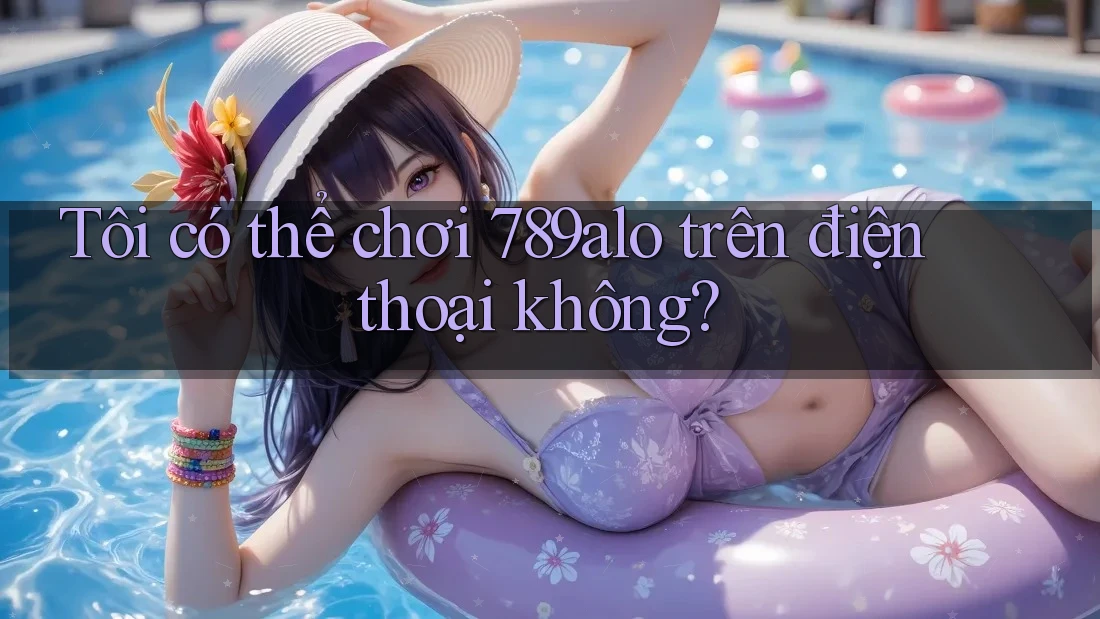 Tôi có thể chơi 789alo trên điện thoại không? Tôi có thể chơi 789alo trên điện thoại không?