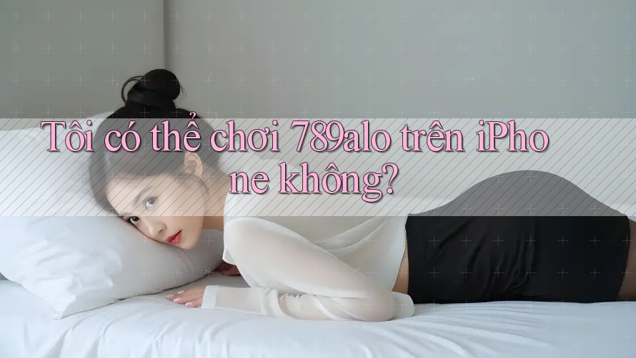 Tôi có thể chơi 789alo trên iPhone không? Tôi có thể chơi 789alo trên iPhone không?