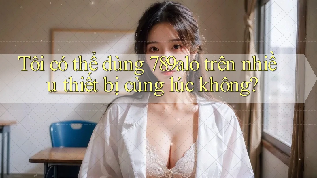 Tôi có thể dùng 789alo trên nhiều thiết bị cùng lúc không? Tôi có thể dùng 789alo trên nhiều thiết bị cùng lúc không?