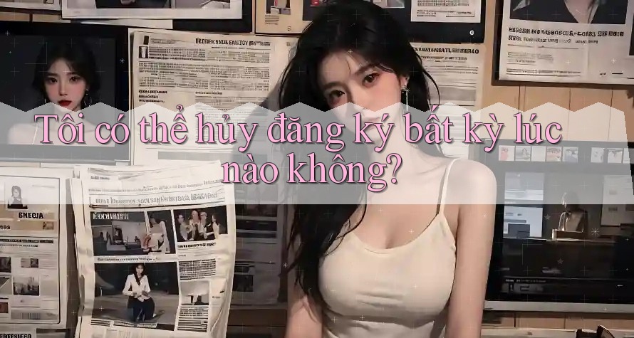 Tôi có thể hủy đăng ký bất kỳ lúc nào không? Tôi có thể hủy đăng ký bất kỳ lúc nào không?