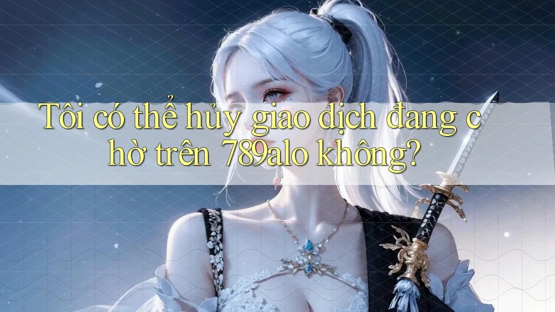 Tôi có thể hủy giao dịch đang chờ trên 789alo không?