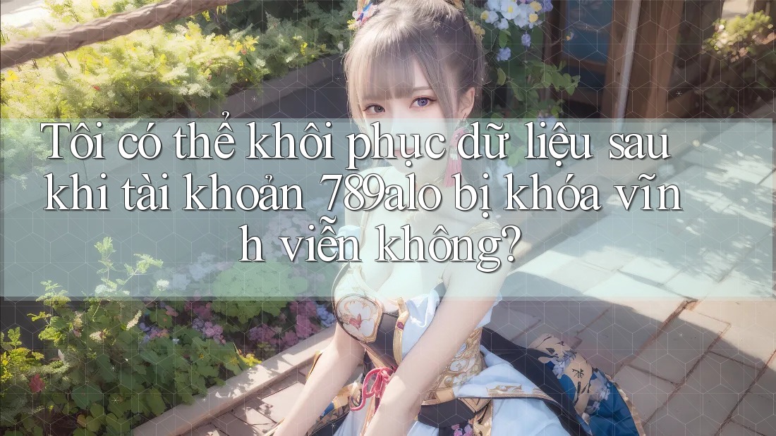 Tôi có thể khôi phục dữ liệu sau khi tài khoản 789alo bị khóa vĩnh viễn không? Tôi có thể khôi phục dữ liệu sau khi tài khoản 789alo bị khóa vĩnh viễn không?
