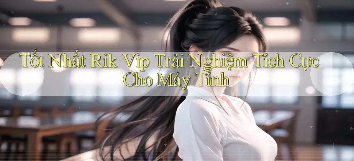 tốt nhất rik vip trải nghiệm tích cực cho máy tính
