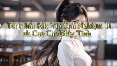 tốt nhất rik vip trải nghiệm tích cực cho máy tính