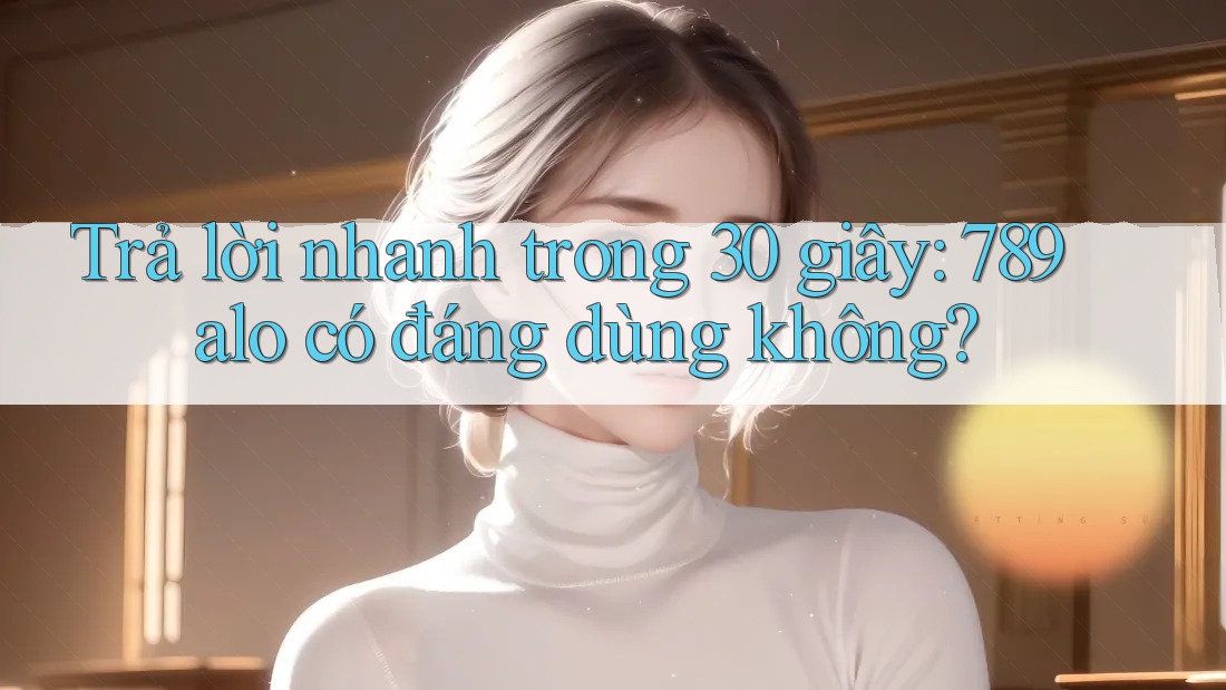 Trả lời nhanh trong 30 giây: 789alo có đáng dùng không? Trả lời nhanh trong 30 giây: 789alo có đáng dùng không?