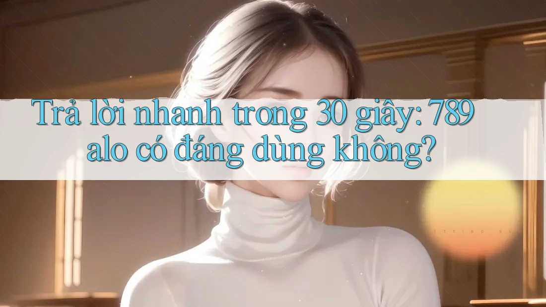 Trả lời nhanh trong 30 giây: 789alo có đáng dùng không? Trả lời nhanh trong 30 giây: 789alo có đáng dùng không?