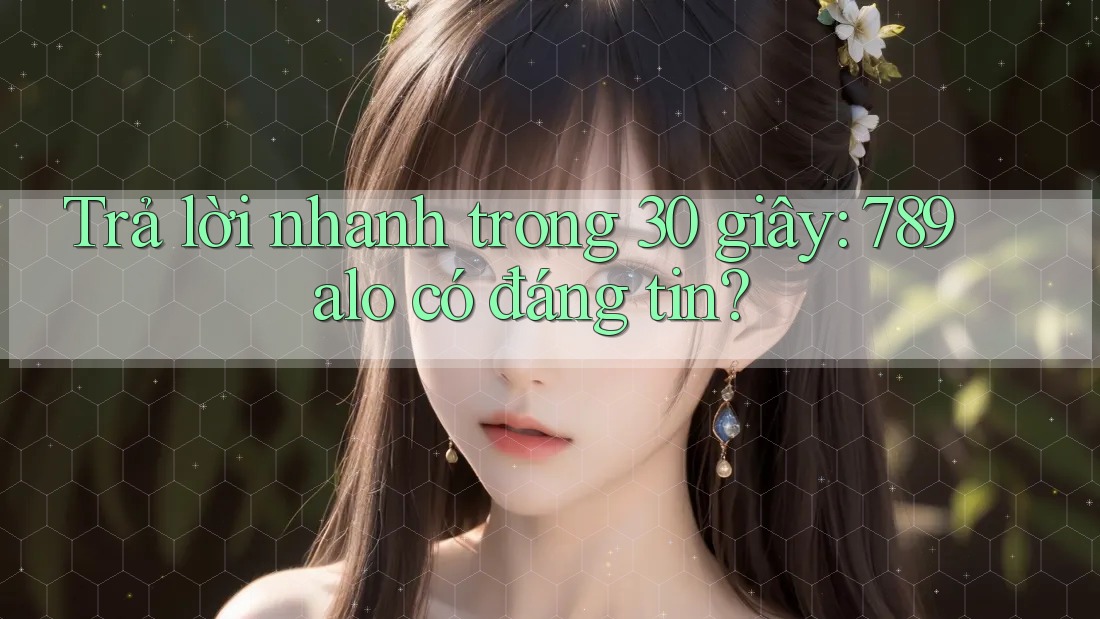 Trả lời nhanh trong 30 giây: 789alo có đáng tin? Trả lời nhanh trong 30 giây: 789alo có đáng tin?