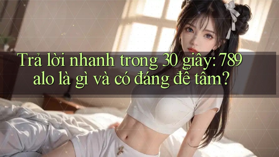 Trả lời nhanh trong 30 giây: 789alo là gì và có đáng để tâm? Trả lời nhanh trong 30 giây: 789alo là gì và có đáng để tâm?