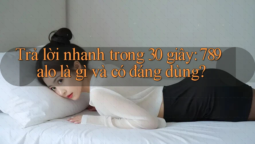 Trả lời nhanh trong 30 giây: 789alo là gì và có đáng dùng? Trả lời nhanh trong 30 giây: 789alo là gì và có đáng dùng?