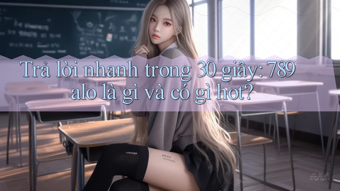 Trả lời nhanh trong 30 giây: 789alo là gì và có gì hot? Trả lời nhanh trong 30 giây: 789alo là gì và có gì hot?