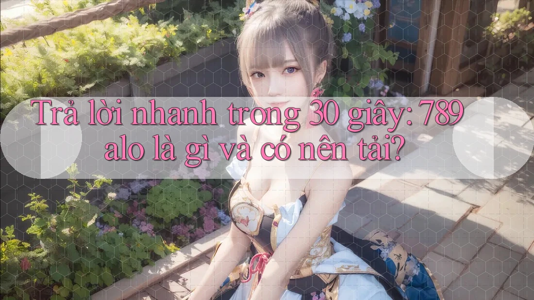 Trả lời nhanh trong 30 giây: 789alo là gì và có nên tải? Trả lời nhanh trong 30 giây: 789alo là gì và có nên tải?