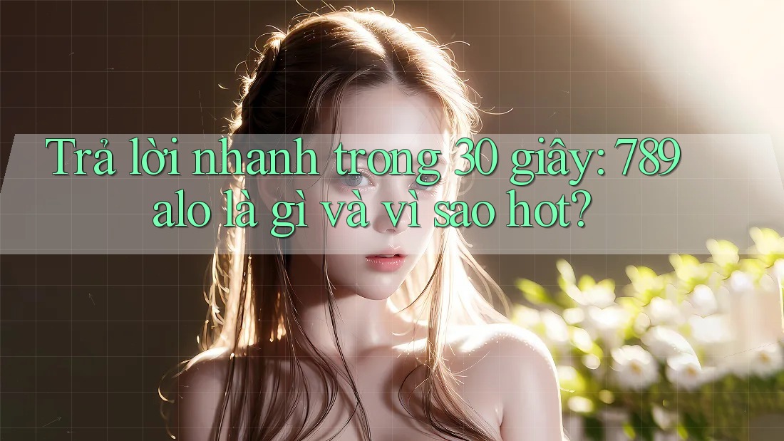 Trả lời nhanh trong 30 giây: 789alo là gì và vì sao hot? Trả lời nhanh trong 30 giây: 789alo là gì và vì sao hot?