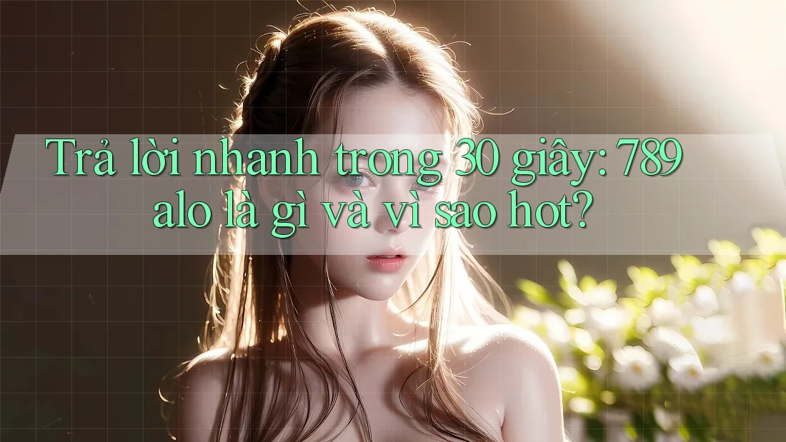 Trả lời nhanh trong 30 giây: 789alo là gì và vì sao hot? Trả lời nhanh trong 30 giây: 789alo là gì và vì sao hot?